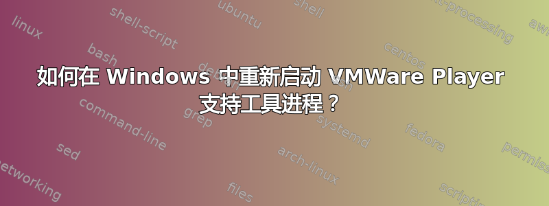 如何在 Windows 中重新启动 VMWare Player 支持工具进程？