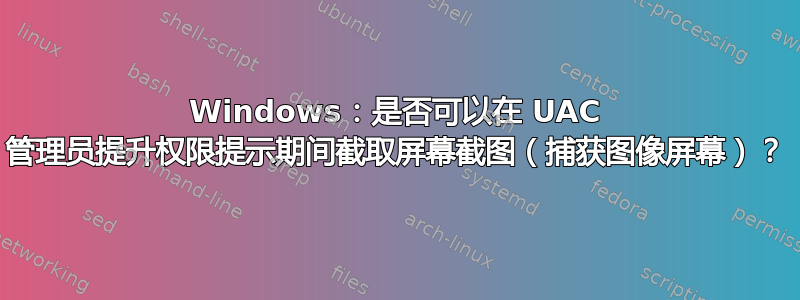 Windows：是否可以在 UAC 管理员提升权限提示期间截取屏幕截图（捕获图像屏幕）？