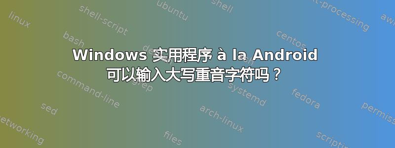 Windows 实用程序 à la Android 可以输入大写重音字符吗？