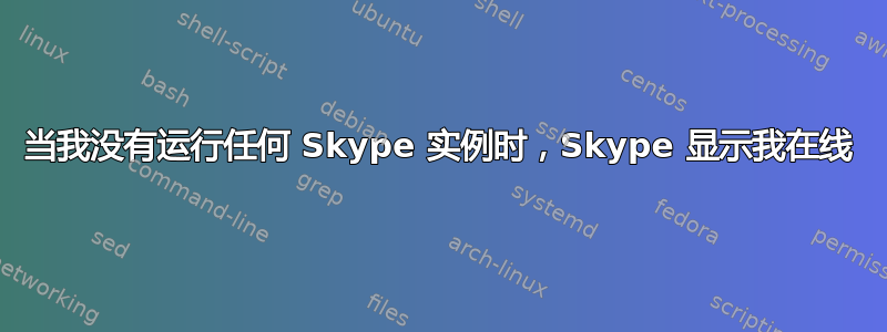 当我没有运行任何 Skype 实例时，Skype 显示我在线