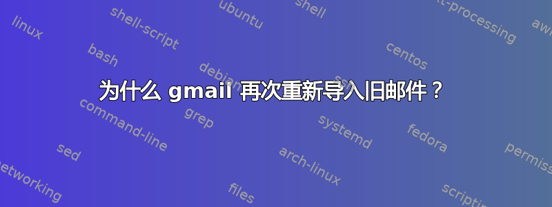 为什么 gmail 再次重新导入旧邮件？