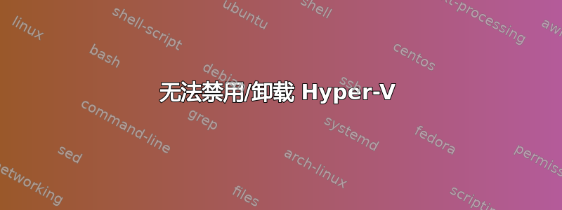 无法禁用/卸载 Hyper-V