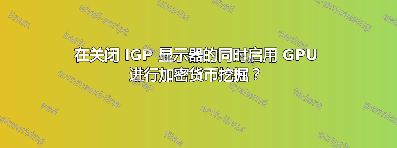 在关闭 IGP 显示器的同时启用 GPU 进行加密货币挖掘？