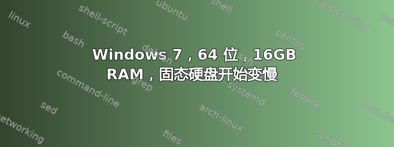 Windows 7，64 位，16GB RAM，固态硬盘开始变慢 