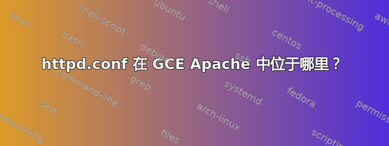 httpd.conf 在 GCE Apache 中位于哪里？