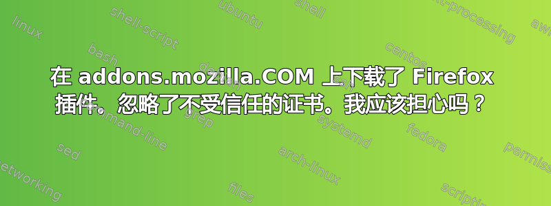 在 addons.mozilla.COM 上下载了 Firefox 插件。忽略了不受信任的证书。我应该担心吗？