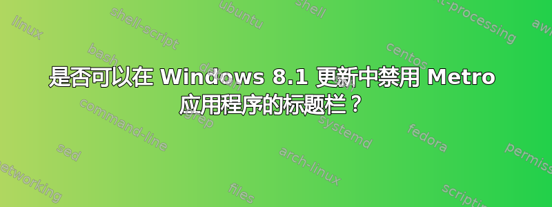 是否可以在 Windows 8.1 更新中禁用 Metro 应用程序的标题栏？