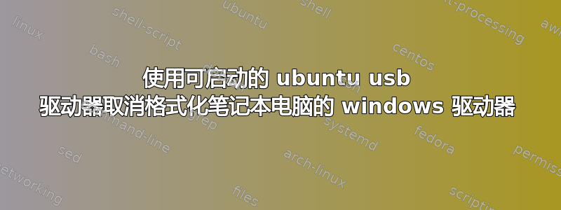 使用可启动的 ubuntu usb 驱动器取消格式化笔记本电脑的 windows 驱动器