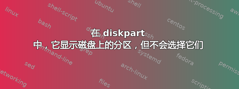 在 diskpart 中，它显示磁盘上的分区，但不会选择它们