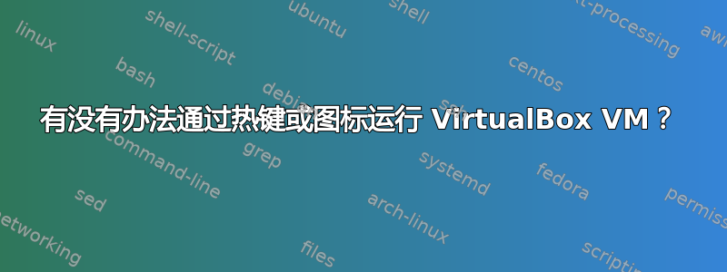 有没有办法通过热键或图标运行 VirtualBox VM？