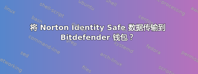 将 Norton Identity Safe 数据传输到 Bitdefender 钱包？