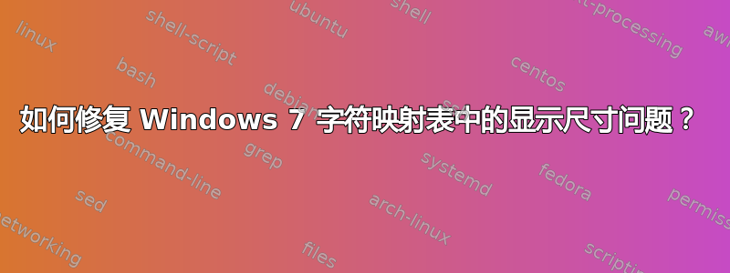 如何修复 Windows 7 字符映射表中的显示尺寸问题？