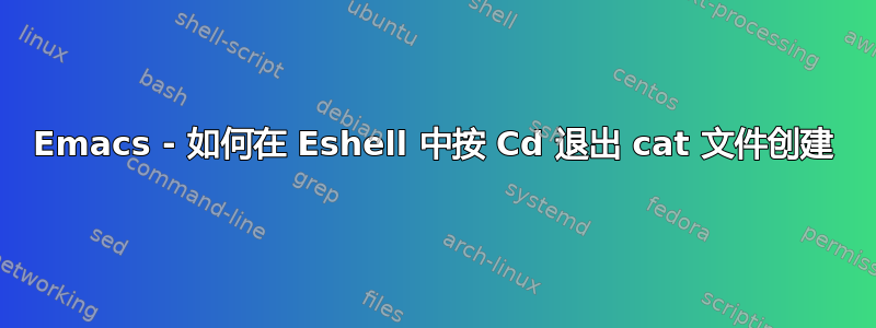 Emacs - 如何在 Eshell 中按 Cd 退出 cat 文件创建