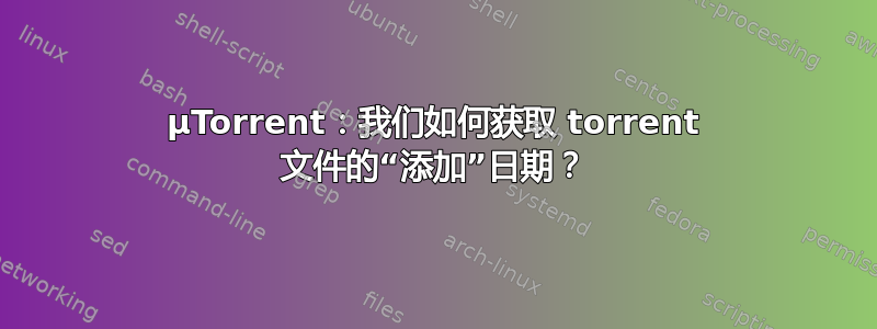 μTorrent：我们如何获取 torrent 文件的“添加”日期？