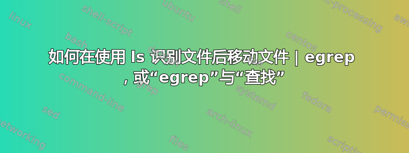 如何在使用 ls 识别文件后移动文件 | egrep ，或“egrep”与“查找”