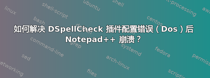 如何解决 DSpellCheck 插件配置错误（Dos）后 Notepad++ 崩溃？