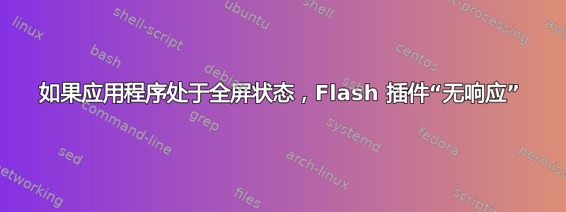 如果应用程序处于全屏状态，Flash 插件“无响应”