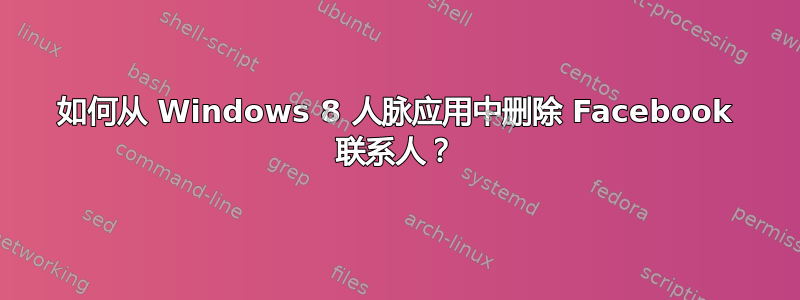 如何从 Windows 8 人脉应用中删除 Facebook 联系人？