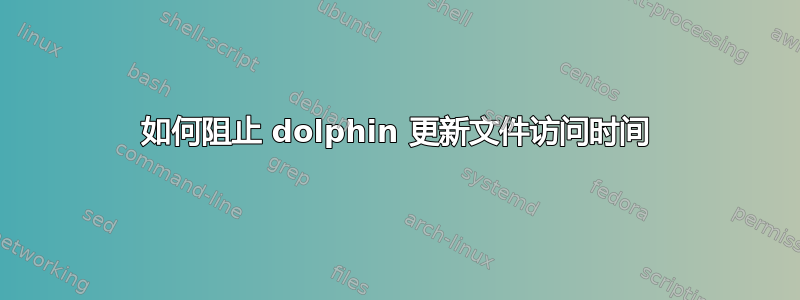 如何阻止 dolphin 更新文件访问时间