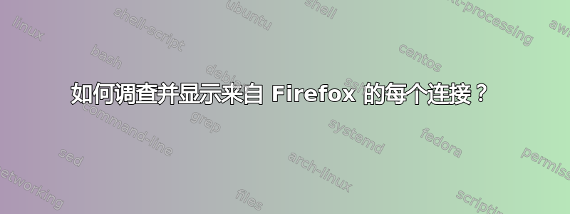 如何调查并显示来自 Firefox 的每个连接？