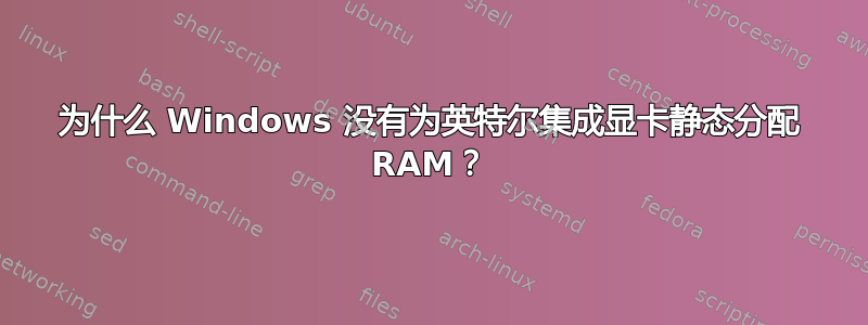 为什么 Windows 没有为英特尔集成显卡静态分配 RAM？