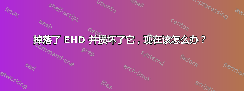 掉落了 EHD 并损坏了它，现在该怎么办？