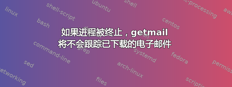 如果进程被终止，getmail 将不会跟踪已下载的电子邮件