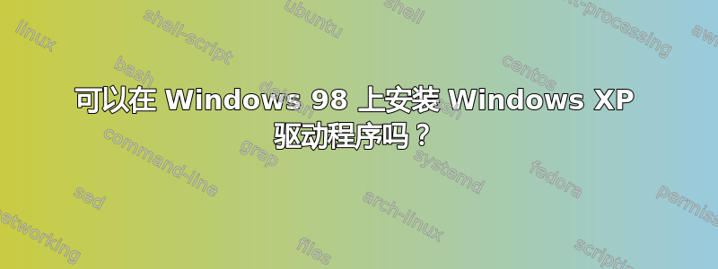 可以在 Windows 98 上安装 Windows XP 驱动程序吗？