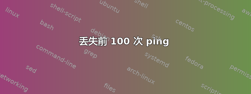 丢失前 100 次 ping