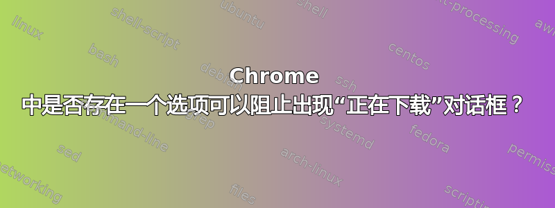 Chrome 中是否存在一个选项可以阻止出现“正在下载”对话框？