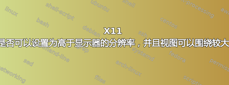 X11 窗口的屏幕尺寸是否可以设置为高于显示器的分辨率，并且视图可以围绕较大的显示器平移？