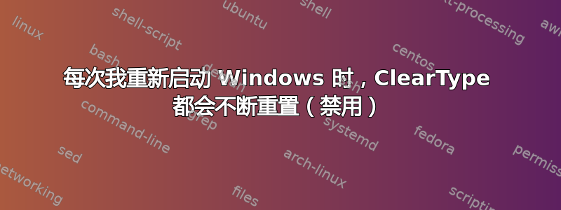 每次我重新启动 Windows 时，ClearType 都会不断重置（禁用）