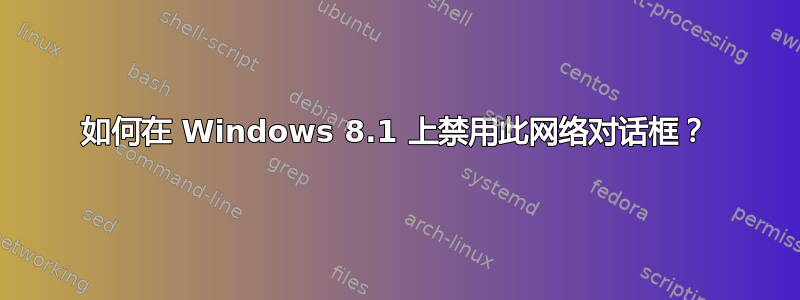 如何在 Windows 8.1 上禁用此网络对话框？