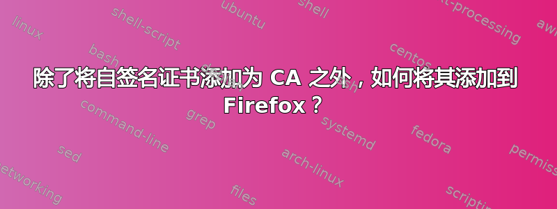 除了将自签名证书添加为 CA 之外，如何将其添加到 Firefox？