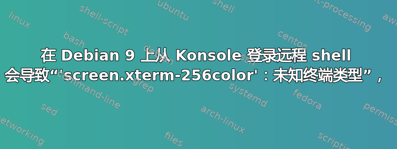 在 Debian 9 上从 Konsole 登录远程 shell 会导致“'screen.xterm-256color'：未知终端类型”，