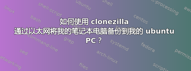 如何使用 clonezilla 通过以太网将我的笔记本电脑备份到我的 ubuntu PC？