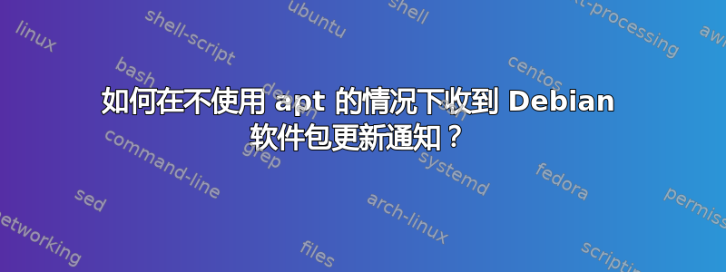 如何在不使用 apt 的情况下收到 Debian 软件包更新通知？