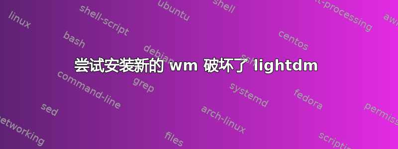 尝试安装新的 wm 破坏了 lightdm