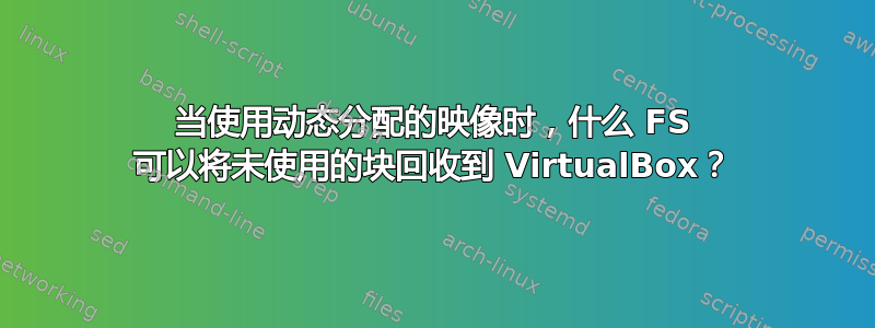 当使用动态分配的映像时，什么 FS 可以将未使用的块回收到 VirtualBox？