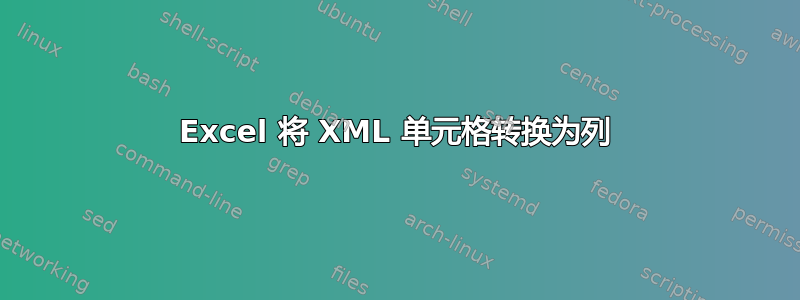 Excel 将 XML 单元格转换为列