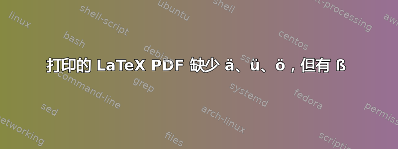 打印的 LaTeX PDF 缺少 ä、ü、ö，但有 ß