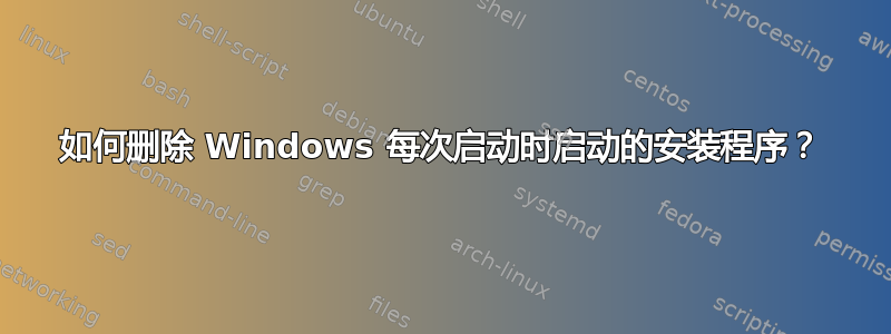 如何删除 Windows 每次启动时启动的安装程序？