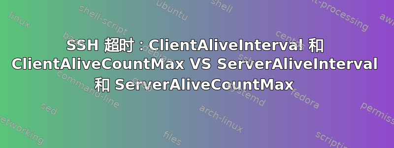 SSH 超时：ClientAliveInterval 和 ClientAliveCountMax VS ServerAliveInterval 和 ServerAliveCountMax