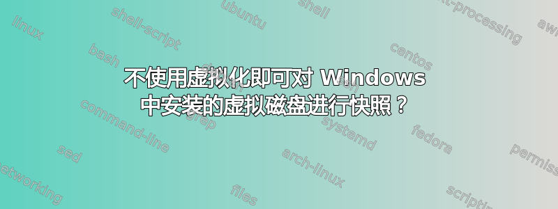 不使用虚拟化即可对 Windows 中安装的虚拟磁盘进行快照？