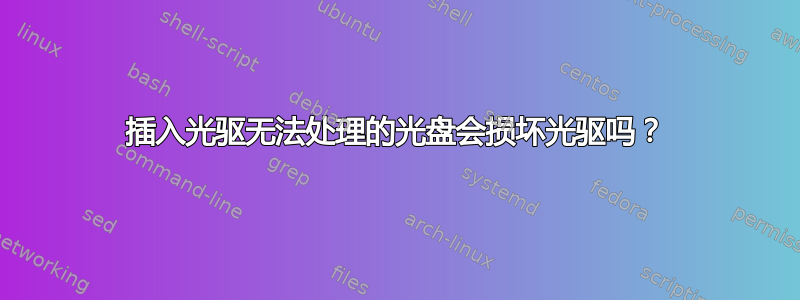 插入光驱无法处理的光盘会损坏光驱吗？