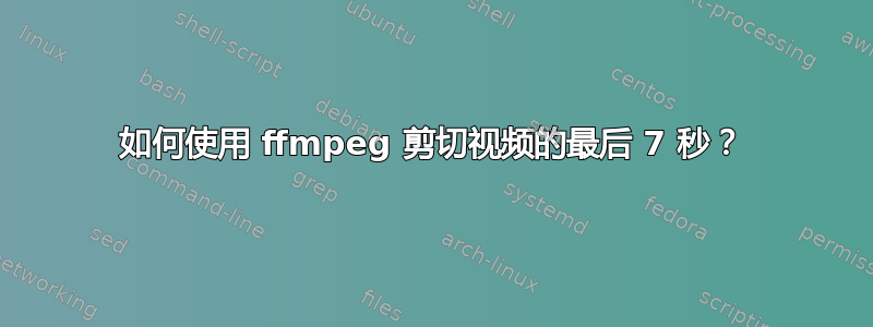 如何使用 ffmpeg 剪切视频的最后 7 秒？