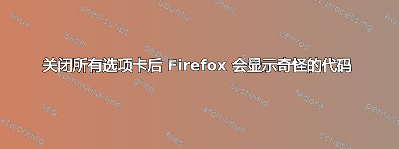 关闭所有选项卡后 Firefox 会显示奇怪的代码