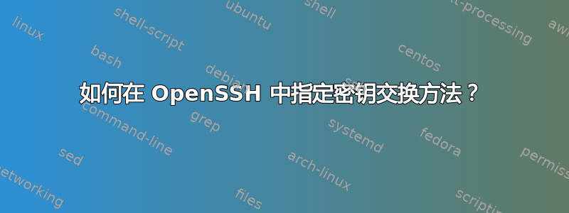 如何在 OpenSSH 中指定密钥交换方法？