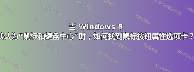 当 Windows 8 默认为“鼠标和键盘中心”时，如何找到鼠标按钮属性选项卡？