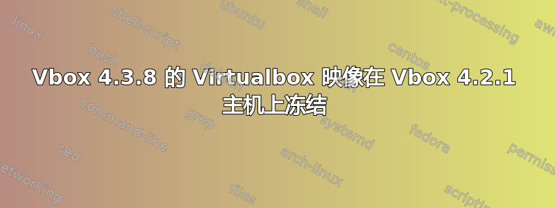 Vbox 4.3.8 的 Virtualbox 映像在 Vbox 4.2.1 主机上冻结